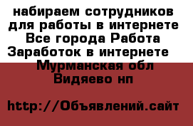 набираем сотрудников для работы в интернете - Все города Работа » Заработок в интернете   . Мурманская обл.,Видяево нп